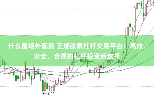 什么是场外配资 正规股票杠杆交易平台：高效、安全、合规的杠杆投资新选择