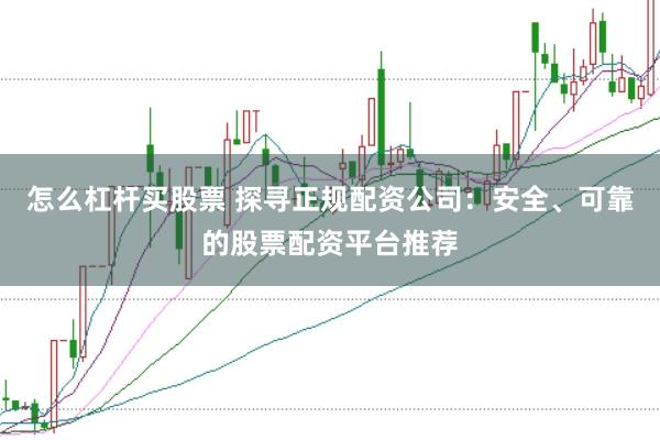 怎么杠杆买股票 探寻正规配资公司：安全、可靠的股票配资平台推荐