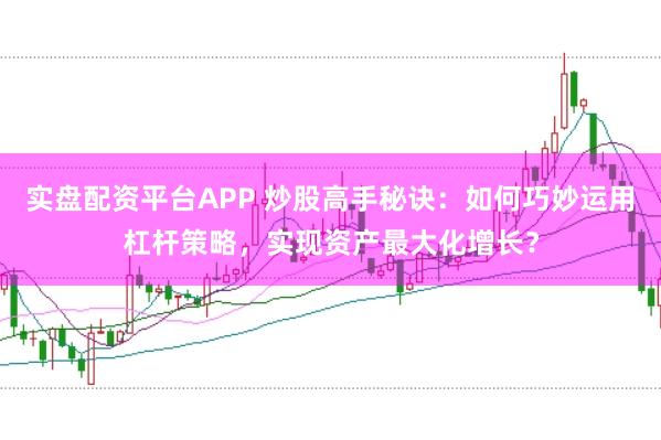 实盘配资平台APP 炒股高手秘诀：如何巧妙运用杠杆策略，实现资产最大化增长？