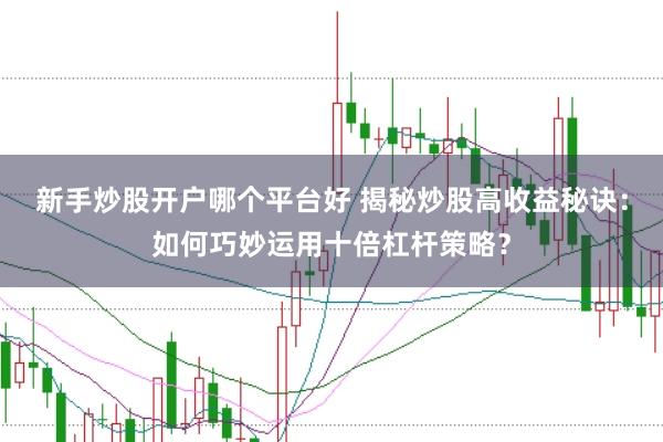 新手炒股开户哪个平台好 揭秘炒股高收益秘诀：如何巧妙运用十倍杠杆策略？