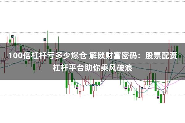 100倍杠杆亏多少爆仓 解锁财富密码：股票配资杠杆平台助你乘风破浪