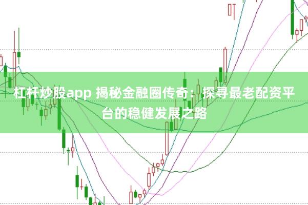 杠杆炒股app 揭秘金融圈传奇：探寻最老配资平台的稳健发展之路