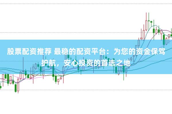 股票配资推荐 最稳的配资平台：为您的资金保驾护航，安心投资的首选之地