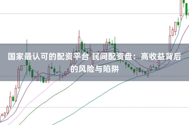 国家最认可的配资平台 民间配资盘：高收益背后的风险与陷阱