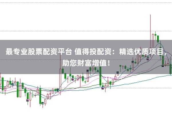 最专业股票配资平台 值得投配资：精选优质项目，助您财富增值！
