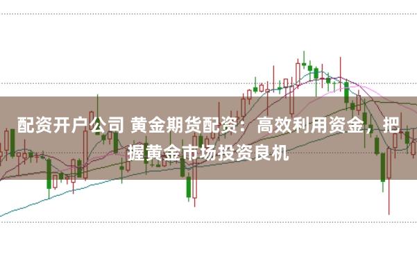 配资开户公司 黄金期货配资：高效利用资金，把握黄金市场投资良机