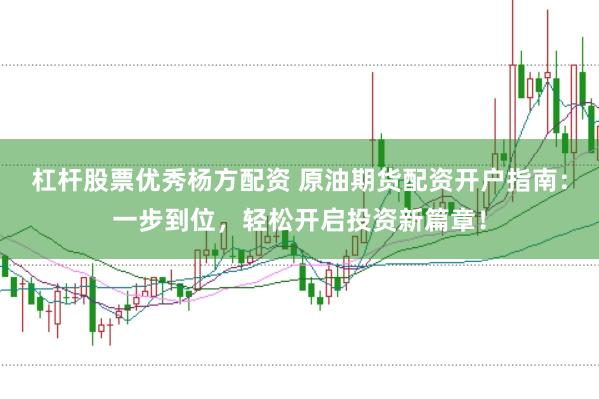 杠杆股票优秀杨方配资 原油期货配资开户指南：一步到位，轻松开启投资新篇章！