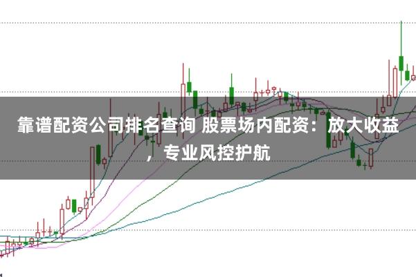 靠谱配资公司排名查询 股票场内配资：放大收益，专业风控护航