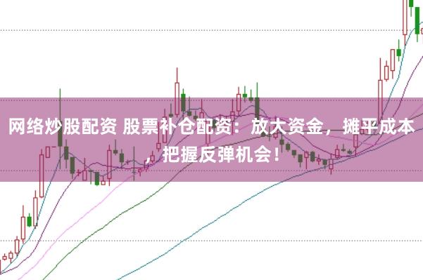 网络炒股配资 股票补仓配资：放大资金，摊平成本，把握反弹机会！