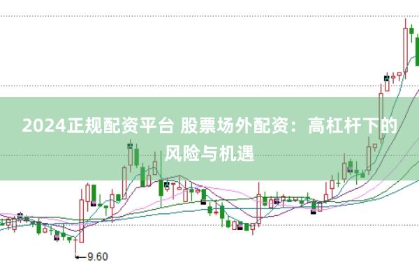 2024正规配资平台 股票场外配资：高杠杆下的风险与机遇