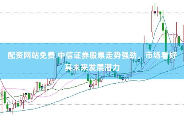 配资网站免费 中信证券股票走势强劲，市场看好其未来发展潜力