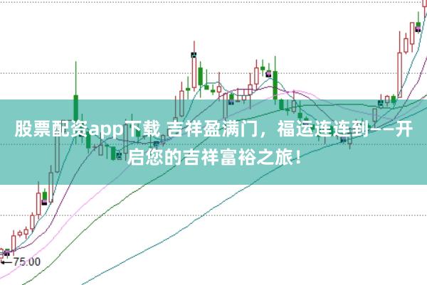 股票配资app下载 吉祥盈满门，福运连连到——开启您的吉祥富裕之旅！