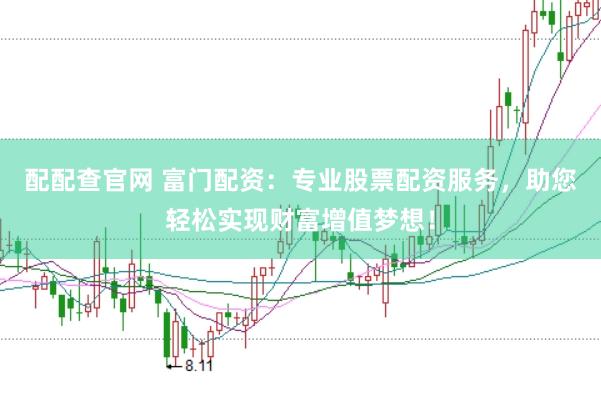 配配查官网 富门配资：专业股票配资服务，助您轻松实现财富增值梦想！