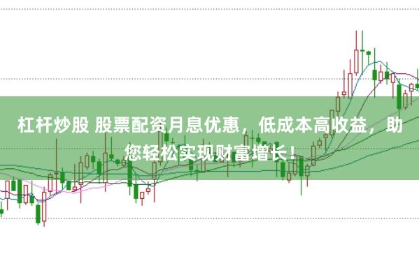 杠杆炒股 股票配资月息优惠，低成本高收益，助您轻松实现财富增长！
