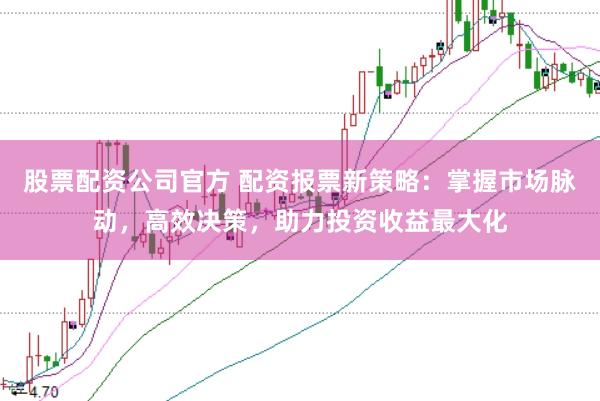 股票配资公司官方 配资报票新策略：掌握市场脉动，高效决策，助力投资收益最大化
