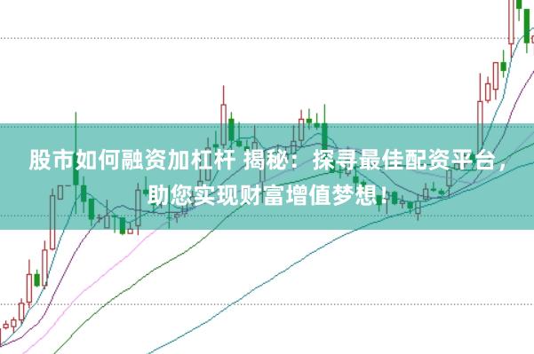 股市如何融资加杠杆 揭秘：探寻最佳配资平台，助您实现财富增值梦想！