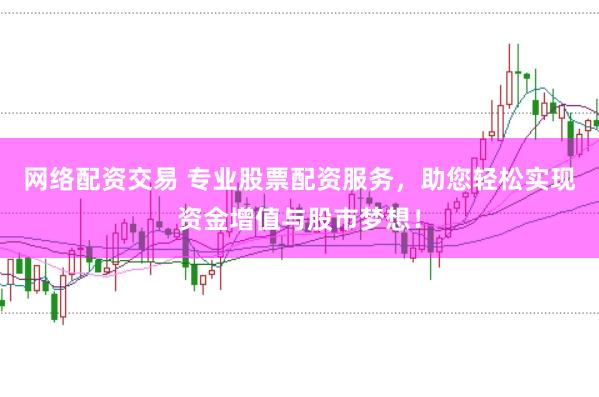 网络配资交易 专业股票配资服务，助您轻松实现资金增值与股市梦想！