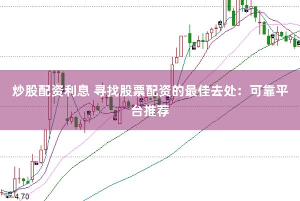 炒股配资利息 寻找股票配资的最佳去处：可靠平台推荐