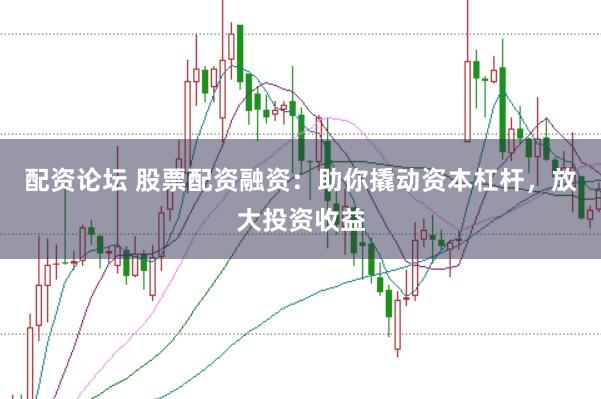 配资论坛 股票配资融资：助你撬动资本杠杆，放大投资收益