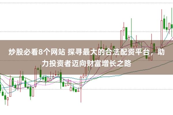 炒股必看8个网站 探寻最大的合法配资平台，助力投资者迈向财富增长之路