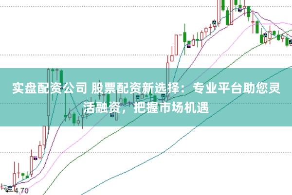 实盘配资公司 股票配资新选择：专业平台助您灵活融资，把握市场机遇