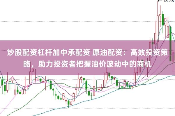 炒股配资杠杆加中承配资 原油配资：高效投资策略，助力投资者把握油价波动中的商机