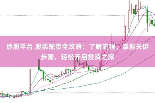 炒股平台 股票配资全攻略：了解流程，掌握关键步骤，轻松开启投资之旅