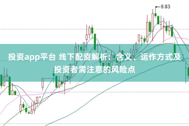 投资app平台 线下配资解析：含义、运作方式及投资者需注意的风险点