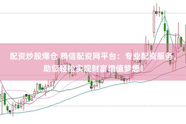 配资炒股爆仓 腾信配资网平台：专业配资服务，助您轻松实现财富增值梦想！