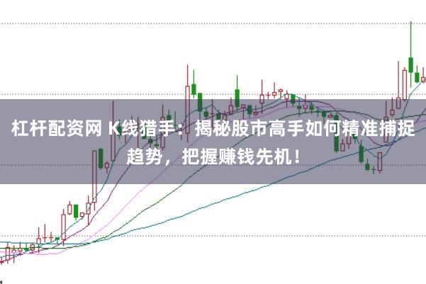 杠杆配资网 K线猎手：揭秘股市高手如何精准捕捉趋势，把握赚钱先机！