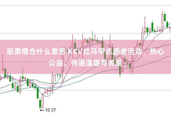 股票爆仓什么意思 KCV红马甲志愿者活动，热心公益，传递温暖与关爱