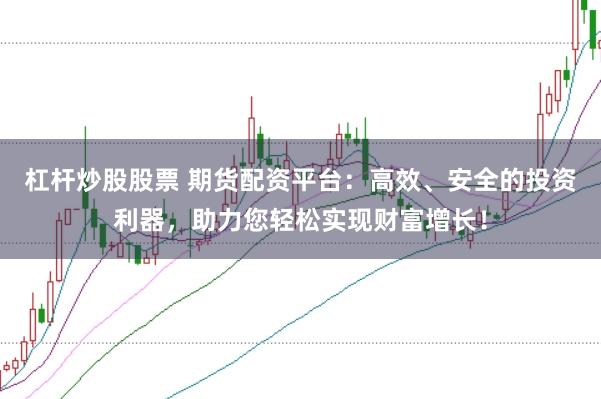 杠杆炒股股票 期货配资平台：高效、安全的投资利器，助力您轻松实现财富增长！