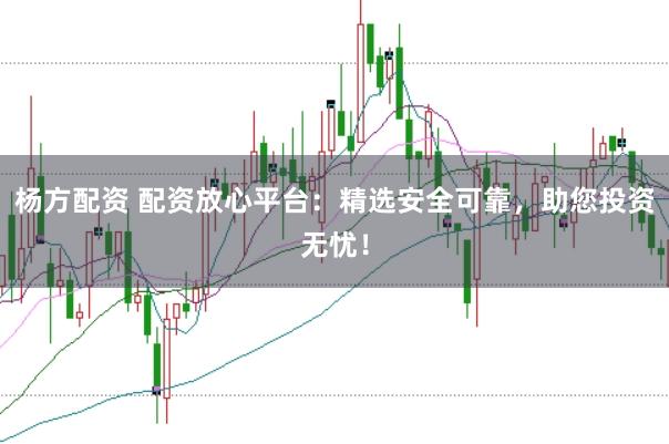 杨方配资 配资放心平台：精选安全可靠，助您投资无忧！