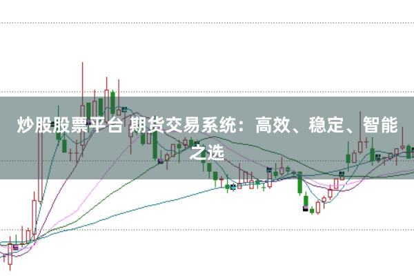 炒股股票平台 期货交易系统：高效、稳定、智能之选