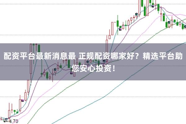 配资平台最新消息最 正规配资哪家好？精选平台助您安心投资！