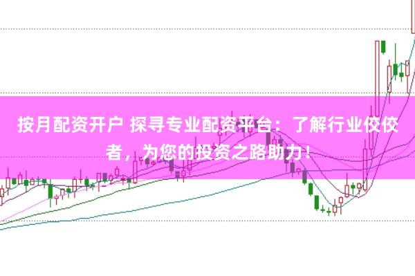 按月配资开户 探寻专业配资平台：了解行业佼佼者，为您的投资之路助力！