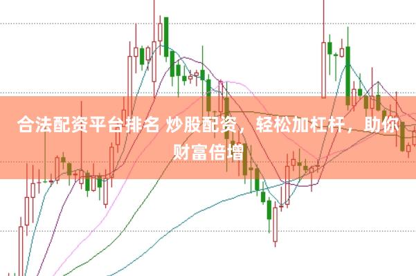 合法配资平台排名 炒股配资，轻松加杠杆，助你财富倍增