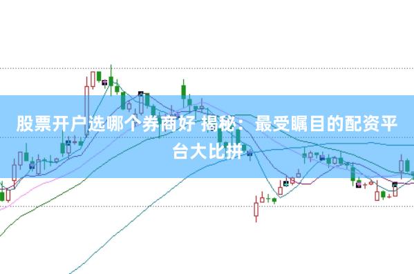 股票开户选哪个券商好 揭秘：最受瞩目的配资平台大比拼