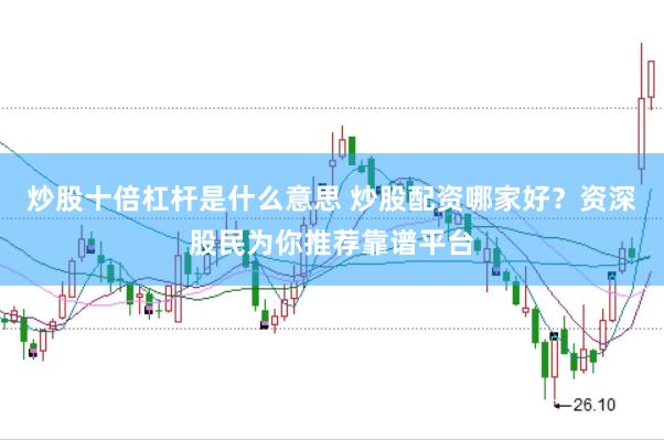 炒股十倍杠杆是什么意思 炒股配资哪家好？资深股民为你推荐靠谱平台