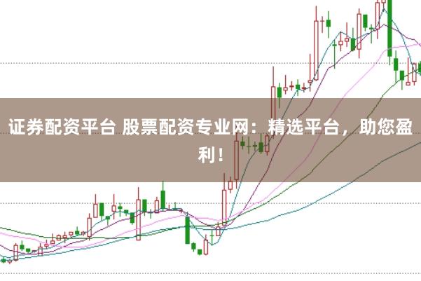 证券配资平台 股票配资专业网：精选平台，助您盈利！