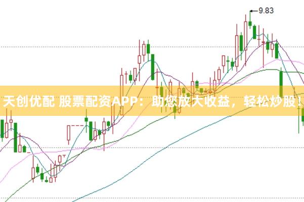 天创优配 股票配资APP：助您放大收益，轻松炒股！