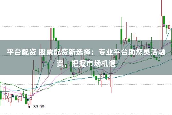 平台配资 股票配资新选择：专业平台助您灵活融资，把握市场机遇
