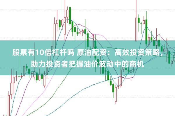 股票有10倍杠杆吗 原油配资：高效投资策略，助力投资者把握油价波动中的商机