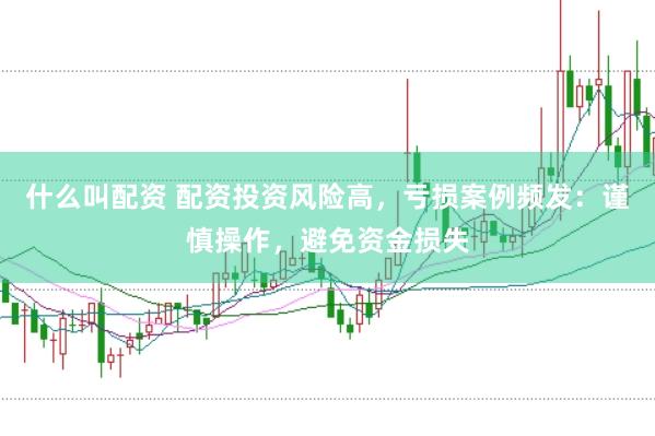 什么叫配资 配资投资风险高，亏损案例频发：谨慎操作，避免资金损失