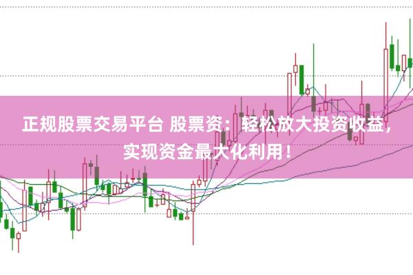 正规股票交易平台 股票资：轻松放大投资收益，实现资金最大化利用！