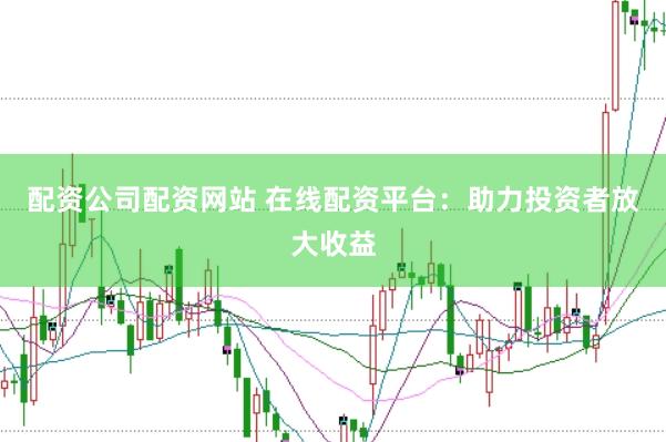 配资公司配资网站 在线配资平台：助力投资者放大收益