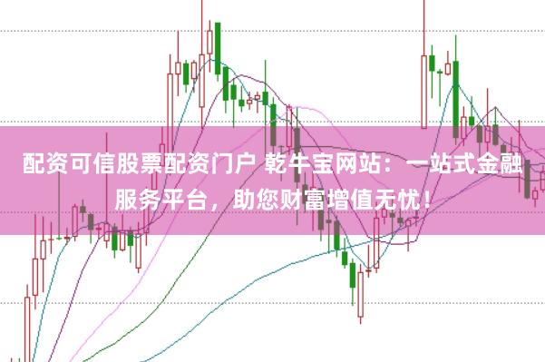 配资可信股票配资门户 乾牛宝网站：一站式金融服务平台，助您财富增值无忧！