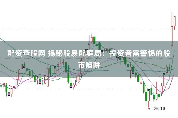 配资查股网 揭秘股易配骗局：投资者需警惕的股市陷阱