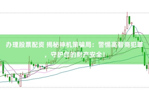 办理股票配资 揭秘神机策骗局：警惕高智商犯罪，守护您的财产安全！
