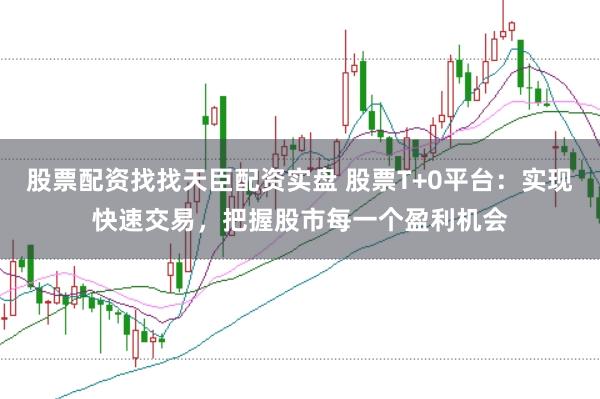 股票配资找找天臣配资实盘 股票T+0平台：实现快速交易，把握股市每一个盈利机会
